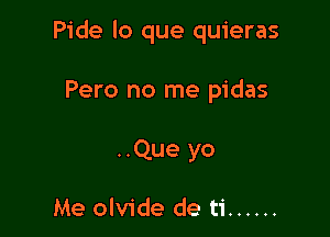 Pide lo que quieras

Pero no me pidas

..Que yo

Me olvide de ti ......