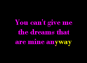 You can't give me
the dreams that

are mine anyway

g