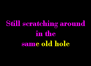 Still scratching around
in the

same old hole