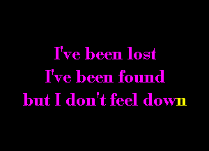 I've been lost

I've been found
but I don't feel down