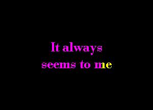 It always

seems to me