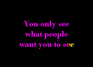 You only see

what people

want you to see
