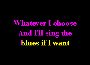 Whatever I choose
And I'll sing the
blues if I want

g