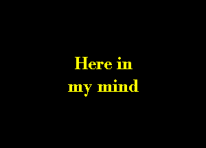 Here in
my mind