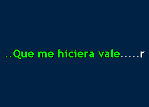 ..Que me hiciera vale ..... r