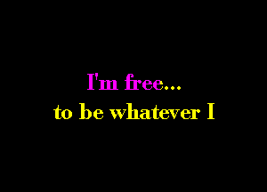 I'm free...

to be whatever I