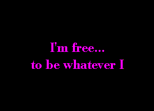 I'm free...

to be whatever I