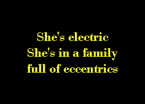 She's electric
She's in a. family

full of eccentrics

g