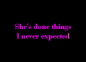 She's done things

I never expected
