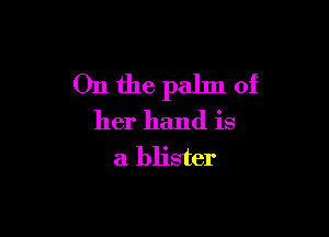 On the palm of

her hand is
a blister