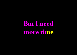 But I need

more time