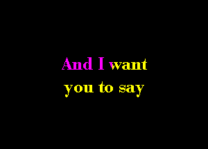 And I want

you to say