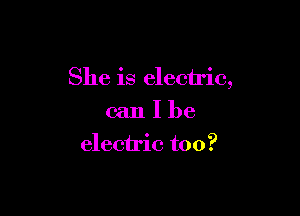 She is electric,

can I be
electric too?
