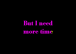 But I need

more time