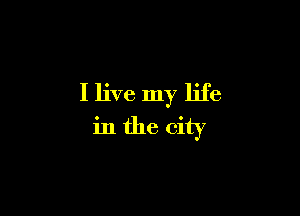 I live my life

in the city