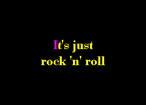 It's just

rock 'n' roll
