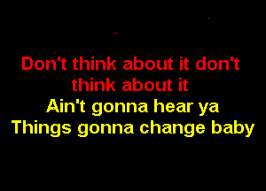 Don't think about it don't
think about it

Ain't gonna hear ya
Things gonna change baby