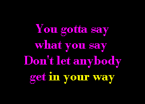 You gotta say
what you say
Dodt let anybody

get in your way

g