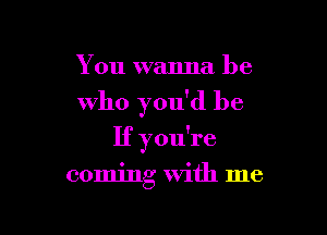 You wanna be

Who you'd be

If you're

coming with me