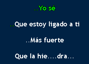 ..Yo Q

..Que estoy ligado a ti

..Mas fuerte

Que la hie....dra...