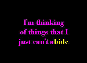 I'm thinking

of things that I
just can't abide