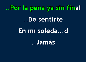 ..Por la pena ya sin final

..De sentirte
En mi soleda...d

..Jamx