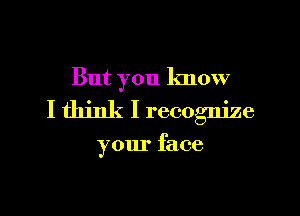 But you know

I think I recognize

your face