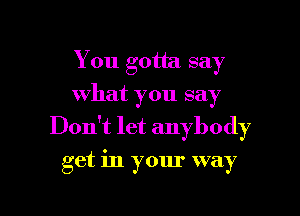 You gotta say
what you say
Dodt let anybody

get in your way

g