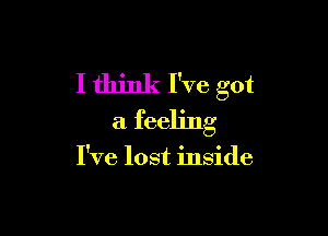 I think I've got

a feeling

I've lost inside