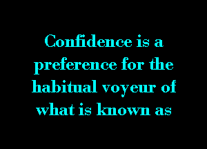 Confidence is a

preference for the
habitual voyeur of

what is known as