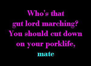 Who's that
gut lord marching?
You Should cut down
011 your porklife,

mate