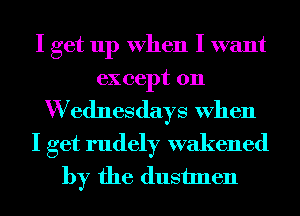 I get up When I want
except on
W ednesdays When
I get rudely wakened
by the dustmen