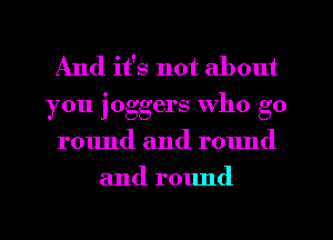And it's not about

you joggers who go
round and round
and round