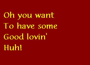 Oh you want
To have some

Good lovin'
Huh!