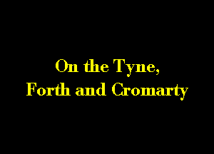 On the Tyne,

Forth and Cromarty