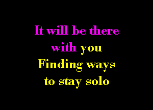 It will be there

With you

Finding ways
to stay solo