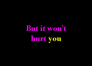 But it won't

hurt you