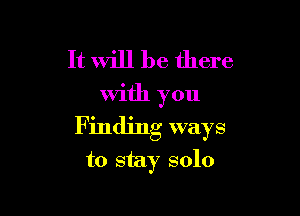 It will be there

With you

Finding ways
to stay solo