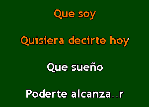 Que soy

Quisiera decirte hoy

Que suefio

Poderte alcanza..r