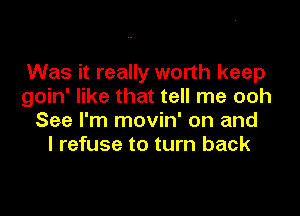 Was it really worth keep
goin' like that tell me ooh

See I'm movin' on and
I refuse to turn back