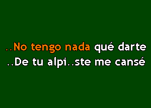 ..No tengo nada quc darte

..De tu alpi..ste me canQ