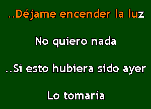 ..D63jame encender la luz

No quiero nada

..Si esto hubiera sido ayer

Lo tomaria