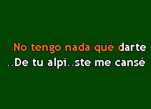 ..No tengo nada quc darte

..De tu alpi..ste me canQ