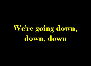W e're going down,

down, down