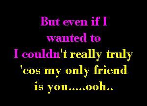 Butevenifl
wanted to
I couldn't really truly
hoanmmdyf cnd

is you ..... 0011..