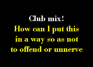 Club mix!
How can I put this
in a way so as not
to oHend 0r unnerve
