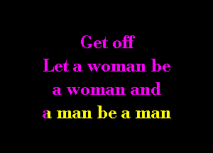 Get off

Let a woman he
a woman and

a man bea man

g