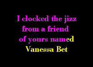 I clocked the jizz
from a friend

of yours named

Vanessa Bet

g