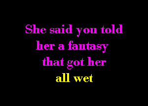 She said you told
her a fantasy

that got her
all wet