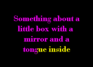Something about a
little box with a

mirror and a

tongue inside

g
